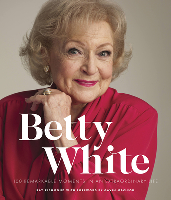 Betty White - 2nd Edition: 100 Remarkable Moments in an Extraordinary Life By Ray Richmond, Gavin MacLeod (Foreword by) Cover Image