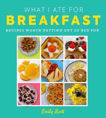 What I Ate for Breakfast: Food Worth Getting Out of Bed for By Emily Scott Cover Image