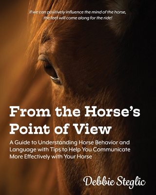 From the Horse's Point of View: A Guide to Understanding Horse Behavior and Language with Tips to Help You Communicate More Effectively with Your Hors By Debbie Steglic Cover Image