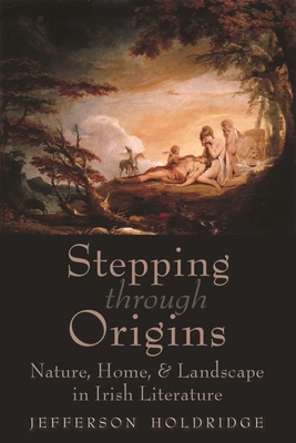 Stepping Through Origins: Nature, Home, and Landscape in Irish Literature (Irish Studies) By Jefferson Holdridge Cover Image