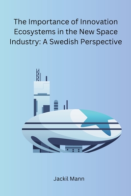 The Importance of Innovation Ecosystems in the New Space Industry: A Swedish Perspective By Jackil Mann Cover Image