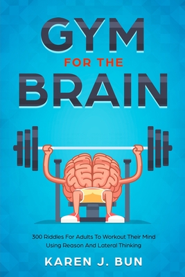 Gym For The Brain: 300 Riddles For Adults To Workout Their Mind Using Reason And Lateral Thinking By Karen J. Bun Cover Image