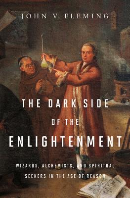 The Dark Side of the Enlightenment: Wizards, Alchemists, and Spiritual Seekers in the Age of Reason By John V. Fleming Cover Image