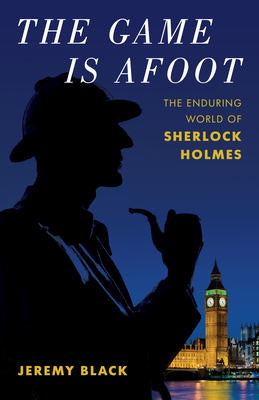 The Game Is Afoot: The Enduring World of Sherlock Holmes By Jeremy Black Cover Image
