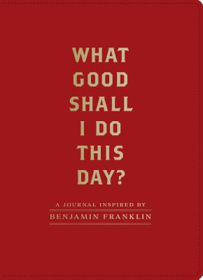 What Good Shall I Do This Day?: A Journal Inspired by Benjamin Franklin (Motivational Journals, Gifts about Morals) Cover Image