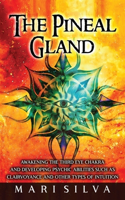 The Pineal Gland: Awakening the Third Eye Chakra and Developing Psychic Abilities such as Clairvoyance and Other Types of Intuition Cover Image