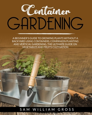 Container Gardening A Beginner S Guide To Growing Plants Without A Backyard Using Containers Companion Planting And Vertical Gardening T Brookline Booksmith