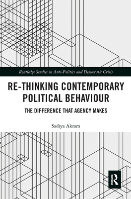 Re-Thinking Contemporary Political Behaviour: The Difference That Agency Makes (Routledge Studies in Anti-Politics and Democratic Crisis) By Sadiya Akram Cover Image