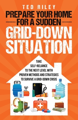 Prepare Your Home for a Sudden Grid-Down Situation: Take Self-Reliance to the Next Level with Proven Methods and Strategies to Survive a Grid-Down Cri By Ted Riley Cover Image
