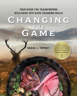 Changing the Game: Your Guide for Transforming Wild Game into Game-Changing Meals. By Craig J. Tomsky Cover Image