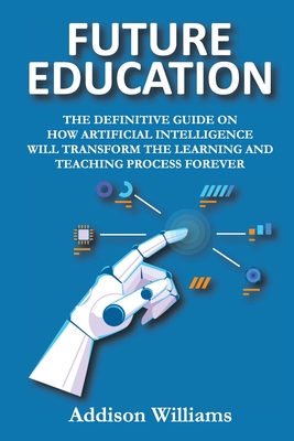 Future Education: The Definitive Guide on How Artificial Intelligence Will Transform the Learning and Teaching Process Forever Cover Image