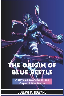 The Origin of Blue Beetle: A Detailed Overview on the Origin of Beetle By Joseph P. Howard Cover Image