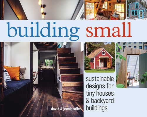 Building Small: Sustainable Designs for Tiny Houses & Backyard Buildings By David Stiles, Jeanie Stiles Cover Image