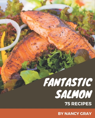 75 Fantastic Salmon Recipes: A Highly Recommended Salmon Cookbook By Nancy Gray Cover Image
