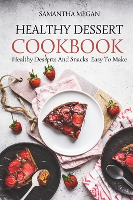 Healthy Dessert Cookbook: Healthy Desserts And Snacks Made Easy To Make Cover Image