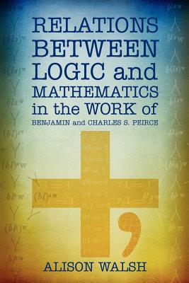 Relations between Logic and Mathematics in the Work of Benjamin and Charles S. Peirce By Alison Walsh Cover Image