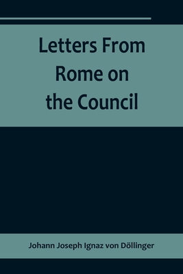 Letters From Rome on the Council By Johann Joseph Ignaz Von Döllinger Cover Image