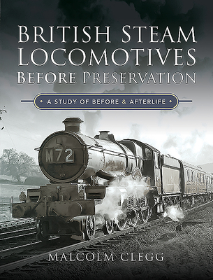 British Steam Locomotives Before Preservation: A Study of Before and Afterlife By Malcolm Clegg Cover Image