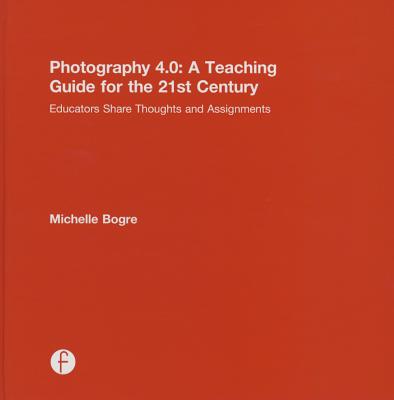 Photography 4.0: A Teaching Guide for the 21st Century: Educators Share Thoughts and Assignments (Photography Educators) By Michelle Bogre Cover Image