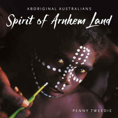 Spirit of Arnhem Land: Aboriginal Australians By Penny Tweedie Cover Image
