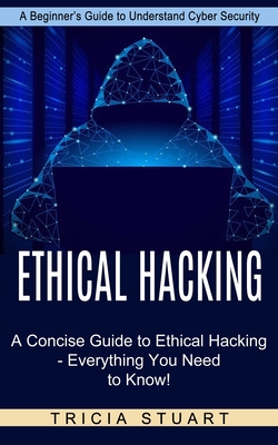 Ethical Hacking: A Concise Guide to Ethical Hacking - Everything You Need to Know! (A Beginner's Guide to Understand Cyber Security) By Tricia Stuart Cover Image