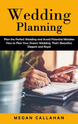 Wedding Planning: Plan the Perfect Wedding and Avoid Potential Mistakes (How to Plan Your Dream Wedding, That's Beautiful, Elegant and R By Megan Callahan Cover Image