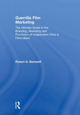 Guerrilla Film Marketing: The Ultimate Guide to the Branding, Marketing and Promotion of Independent Films & Filmmakers By Robert G. Barnwell Cover Image