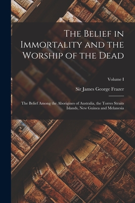 The Belief in Immortality and the Worship of the Dead: The Belief Among the Aborigines of Australia, the Torres Straits Islands, New Guinea and Melane Cover Image
