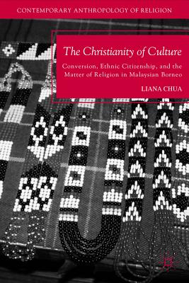 The Christianity of Culture: Conversion, Ethnic Citizenship, and the Matter of Religion in Malaysian Borneo (Contemporary Anthropology of Religion) By L. Chua Cover Image