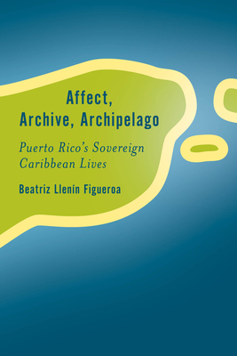 Affect, Archive, Archipelago: Puerto Rico's Sovereign Caribbean Lives (Rethinking the Island)