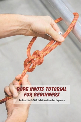 Rope Knots Tutorial For Beginners: Tie Basic Knots With Detail Guideline For Beginners Cover Image