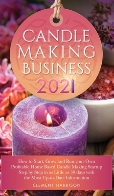 Candle Making Business 2021: How to Start, Grow and Run Your Own Profitable Home Based Candle Making Startup Step by Step in as Little as 30 Days W Cover Image