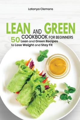 Lean and Green Cookbook for Beginners: 50 Lean and Green Recipes to Lose Weight and Stay Fit Cover Image