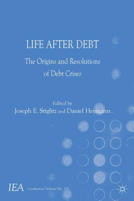 Life After Debt: The Origins and Resolutions of Debt Crisis (International Economic Association) By J. Stiglitz (Editor), D. Heymann (Editor) Cover Image