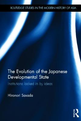 The Evolution of the Japanese Developmental State: Institutions locked in by ideas (Routledge Studies in the Modern History of Asia)