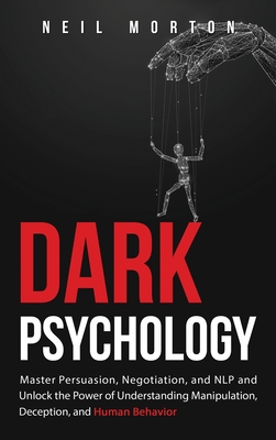 Dark Psychology: Master Persuasion, Negotiation, and NLP and Unlock the Power of Understanding Manipulation, Deception, and Human Behav By Neil Morton Cover Image