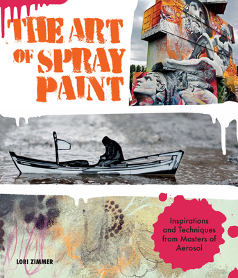 The Art of Spray Paint: Inspirations and Techniques from Masters of Aerosol By Lori Zimmer Cover Image