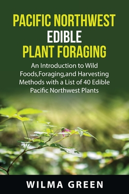 Pacific nothwest Edible Plant Foraging: An Introduction to Wild Foods, Foraging, and Harvesting Methods with a List of 40 Edible Pacific Northwest Pla By Wilma Green Cover Image