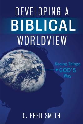 Developing a Biblical Worldview: Seeing Things God’s Way By Dr. C. Fred Smith Cover Image