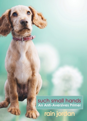 Such Small Hands: An Anti-Aversives Primer By Rain Jordan Cover Image