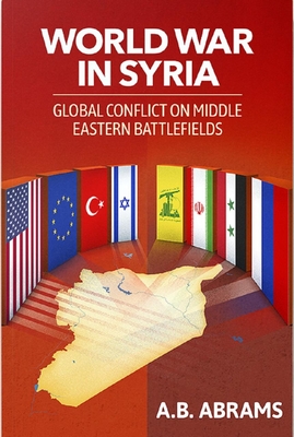 World War in Syria: Global Conflict on Middle Eastern Battlefields By A. B. Abrams Cover Image