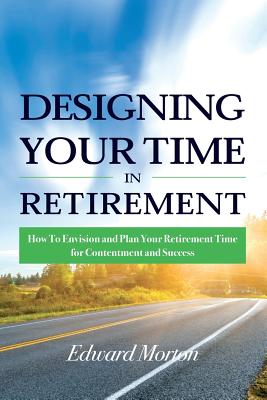 Designing Your Time in Retirement: How to Envision and Plan Your Retirement Time for Contentment and Success By Edward Morton Cover Image