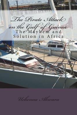 The Pirate Attack on the Gulf of Guinea: The Mayhem and Solution in Africa By Uchenna C. Akwara Cover Image