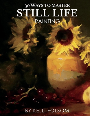 30 Ways to Master Still Life Painting By Kelli Folsom Cover Image
