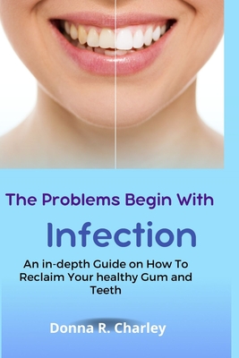 The Problems Begin With Infection: An in-depth Guide on How to Reclaim your healthy Gum and Teeth Cover Image
