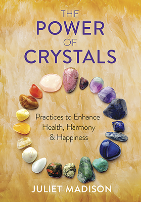 The Power of Crystals: Practices to Enhance Health, Harmony, and Happiness By Juliet Madison Cover Image