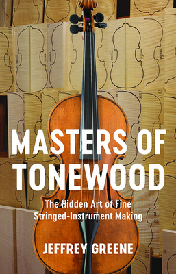 Masters of Tonewood: The Hidden Art of Fine Stringed-Instrument Making By Jeffrey Greene Cover Image