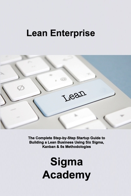 Lean Enterprise: The Complete Step-by-Step Startup Guide to Building a Lean Business Using Six Sigma, Kanban & 5s Methodologies By Sigma Academy Cover Image