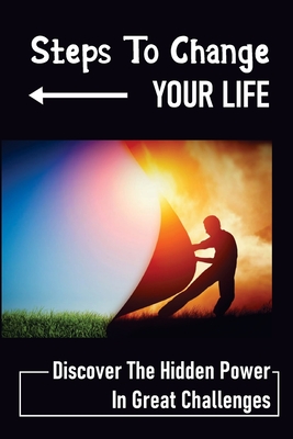 Steps To Change Your Life: Discover The Hidden Power In Great Challenges: Change Life Image Cover Image