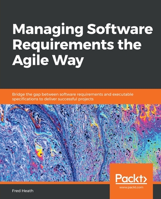 Managing Software Requirements the Agile Way: Bridge the gap between software requirements and executable specifications to deliver successful project By Fred Heath Cover Image